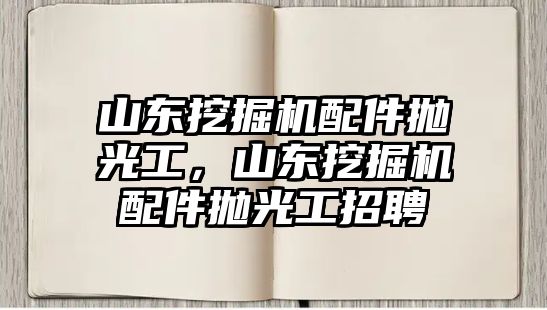 山東挖掘機(jī)配件拋光工，山東挖掘機(jī)配件拋光工招聘