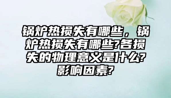 鍋爐熱損失有哪些，鍋爐熱損失有哪些?各損失的物理意義是什么?影響因素?