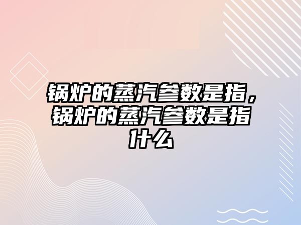 鍋爐的蒸汽參數(shù)是指，鍋爐的蒸汽參數(shù)是指什么