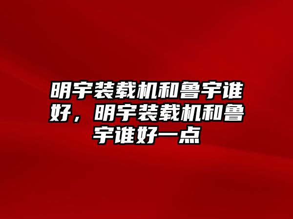 明宇裝載機和魯宇誰好，明宇裝載機和魯宇誰好一點