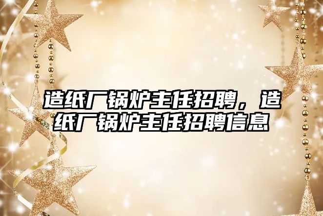 造紙廠鍋爐主任招聘，造紙廠鍋爐主任招聘信息