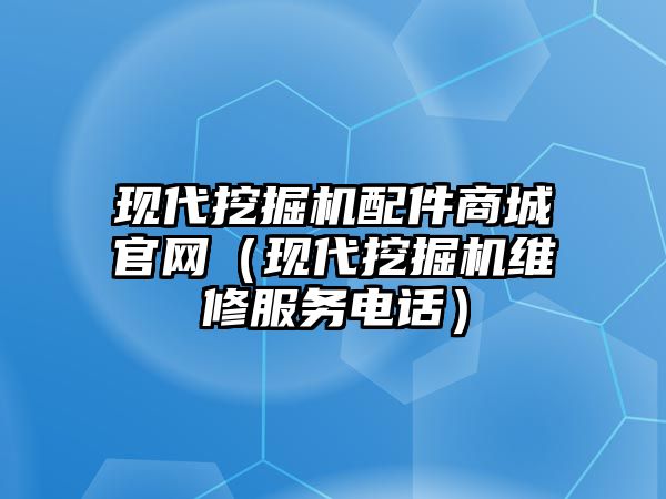 現(xiàn)代挖掘機(jī)配件商城官網(wǎng)（現(xiàn)代挖掘機(jī)維修服務(wù)電話）