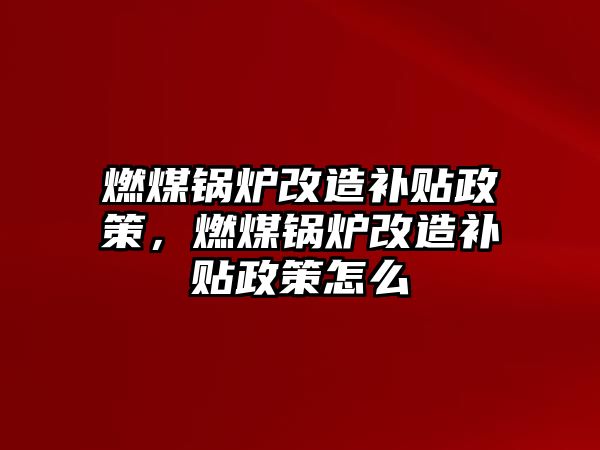 燃煤鍋爐改造補(bǔ)貼政策，燃煤鍋爐改造補(bǔ)貼政策怎么