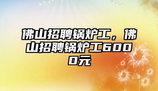 佛山招聘鍋爐工，佛山招聘鍋爐工6000元