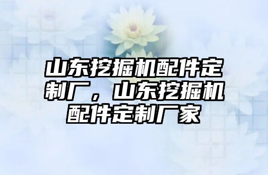 山東挖掘機(jī)配件定制廠，山東挖掘機(jī)配件定制廠家