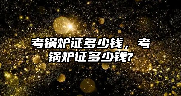 考鍋爐證多少錢，考鍋爐證多少錢?