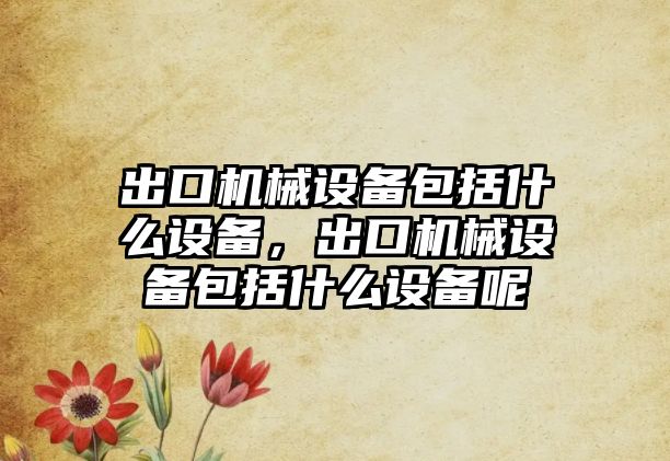 出口機械設(shè)備包括什么設(shè)備，出口機械設(shè)備包括什么設(shè)備呢