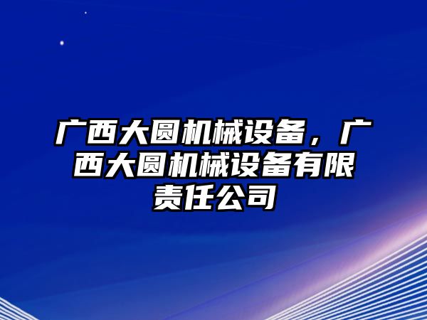 廣西大圓機(jī)械設(shè)備，廣西大圓機(jī)械設(shè)備有限責(zé)任公司