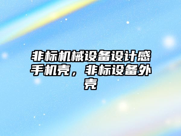 非標機械設備設計感手機殼，非標設備外殼