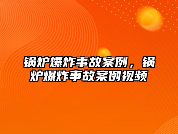 鍋爐爆炸事故案例，鍋爐爆炸事故案例視頻