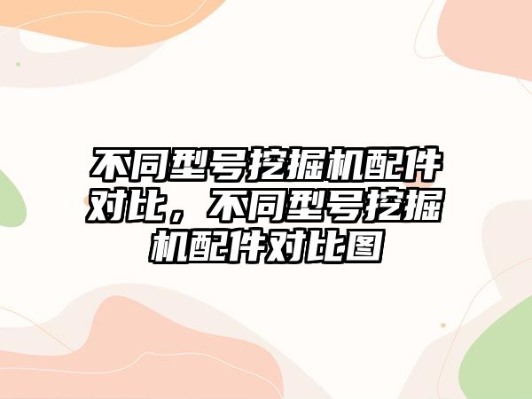 不同型號挖掘機配件對比，不同型號挖掘機配件對比圖