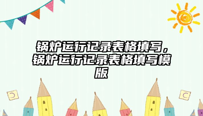 鍋爐運(yùn)行記錄表格填寫，鍋爐運(yùn)行記錄表格填寫模版