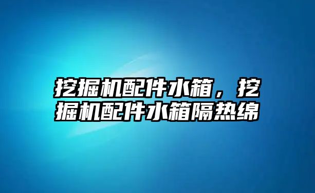 挖掘機(jī)配件水箱，挖掘機(jī)配件水箱隔熱綿