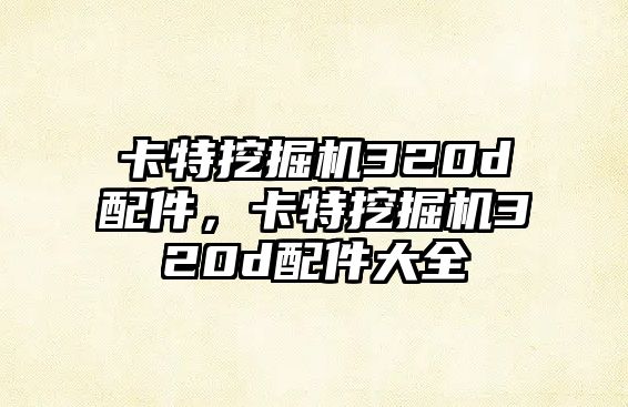 卡特挖掘機320d配件，卡特挖掘機320d配件大全