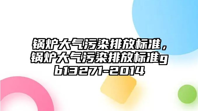 鍋爐大氣污染排放標(biāo)準(zhǔn)，鍋爐大氣污染排放標(biāo)準(zhǔn)gb13271-2014