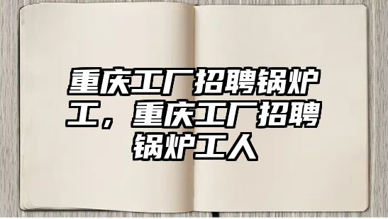 重慶工廠招聘鍋爐工，重慶工廠招聘鍋爐工人