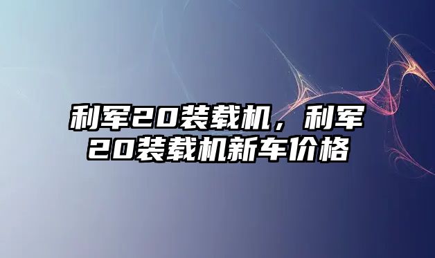 利軍20裝載機(jī)，利軍20裝載機(jī)新車價(jià)格