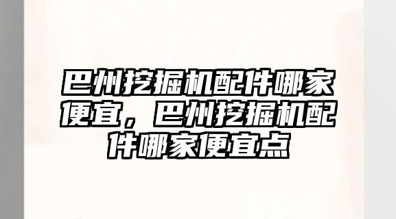 巴州挖掘機配件哪家便宜，巴州挖掘機配件哪家便宜點