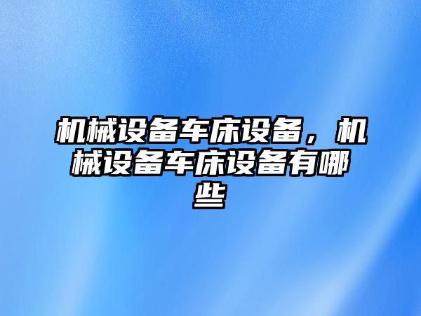 機(jī)械設(shè)備車床設(shè)備，機(jī)械設(shè)備車床設(shè)備有哪些