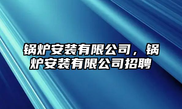 鍋爐安裝有限公司，鍋爐安裝有限公司招聘