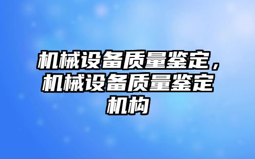 機(jī)械設(shè)備質(zhì)量鑒定，機(jī)械設(shè)備質(zhì)量鑒定機(jī)構(gòu)