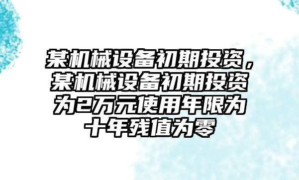 某機械設(shè)備初期投資，某機械設(shè)備初期投資為2萬元使用年限為十年殘值為零