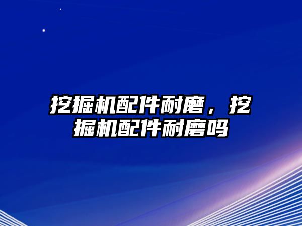 挖掘機配件耐磨，挖掘機配件耐磨嗎