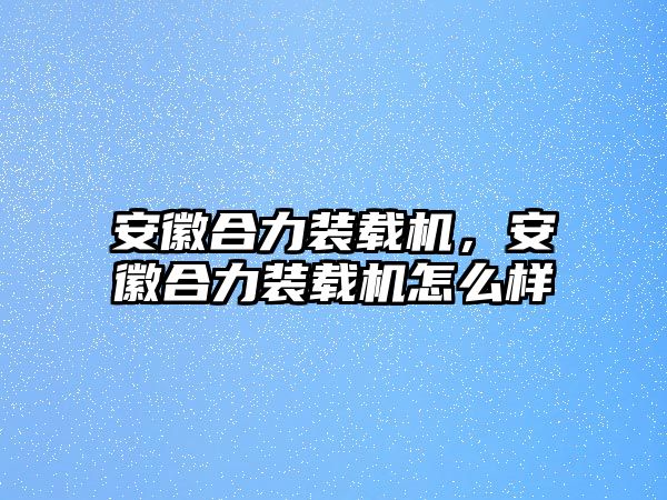 安徽合力裝載機，安徽合力裝載機怎么樣