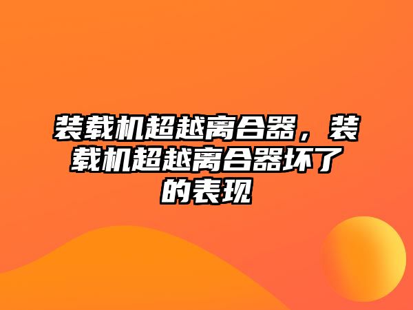 裝載機(jī)超越離合器，裝載機(jī)超越離合器壞了的表現(xiàn)