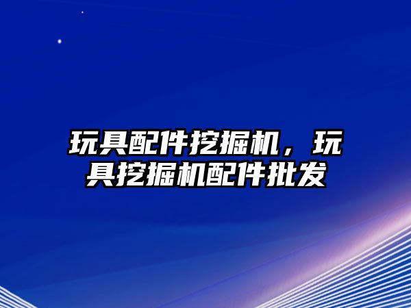 玩具配件挖掘機，玩具挖掘機配件批發(fā)