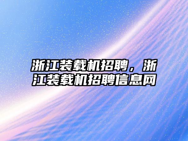 浙江裝載機招聘，浙江裝載機招聘信息網(wǎng)