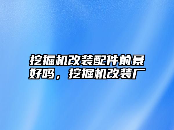 挖掘機改裝配件前景好嗎，挖掘機改裝廠