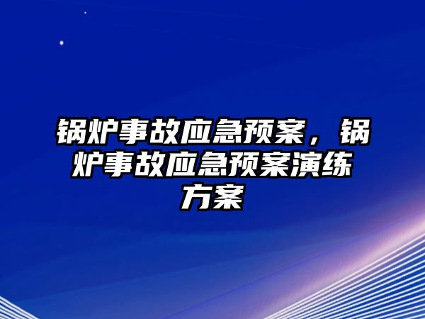 鍋爐事故應(yīng)急預(yù)案，鍋爐事故應(yīng)急預(yù)案演練方案