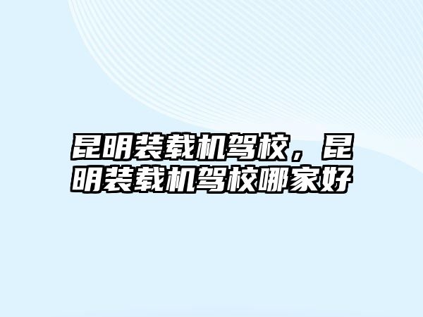 昆明裝載機駕校，昆明裝載機駕校哪家好