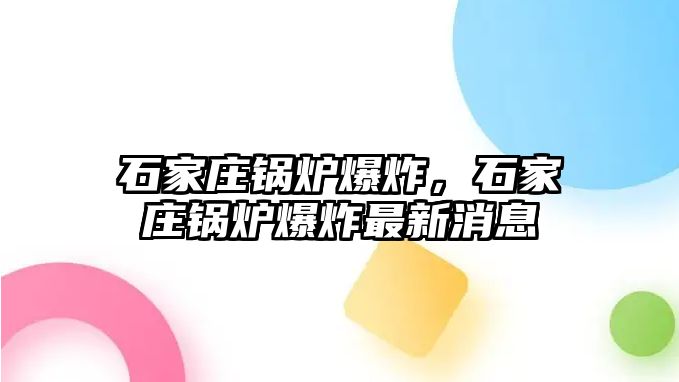 石家莊鍋爐爆炸，石家莊鍋爐爆炸最新消息