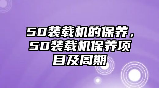 50裝載機(jī)的保養(yǎng)，50裝載機(jī)保養(yǎng)項(xiàng)目及周期