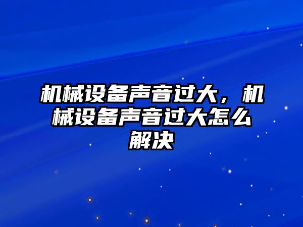 機(jī)械設(shè)備聲音過大，機(jī)械設(shè)備聲音過大怎么解決