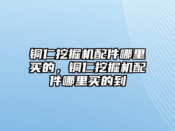 銅仁挖掘機(jī)配件哪里買(mǎi)的，銅仁挖掘機(jī)配件哪里買(mǎi)的到