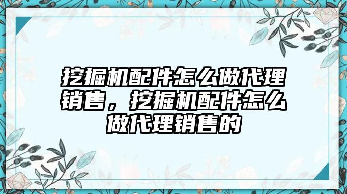 挖掘機配件怎么做代理銷售，挖掘機配件怎么做代理銷售的