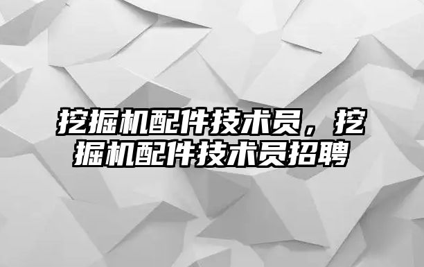 挖掘機配件技術(shù)員，挖掘機配件技術(shù)員招聘