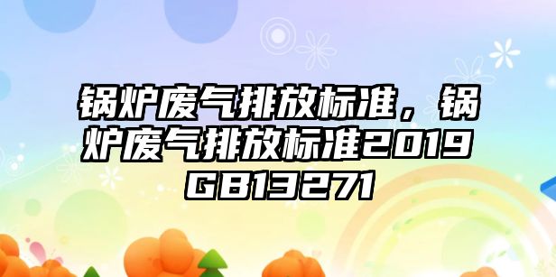 鍋爐廢氣排放標(biāo)準(zhǔn)，鍋爐廢氣排放標(biāo)準(zhǔn)2019GB13271