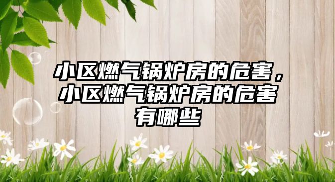 小區(qū)燃?xì)忮仩t房的危害，小區(qū)燃?xì)忮仩t房的危害有哪些