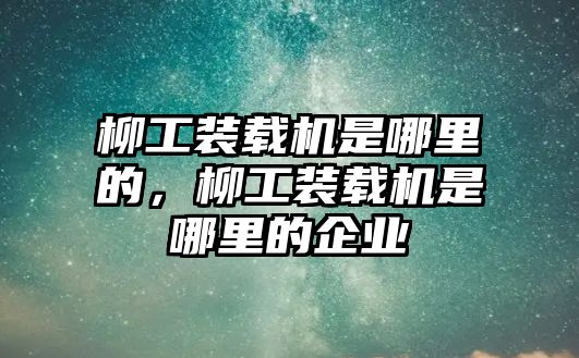 柳工裝載機(jī)是哪里的，柳工裝載機(jī)是哪里的企業(yè)