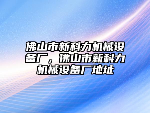 佛山市新科力機械設(shè)備廠，佛山市新科力機械設(shè)備廠地址