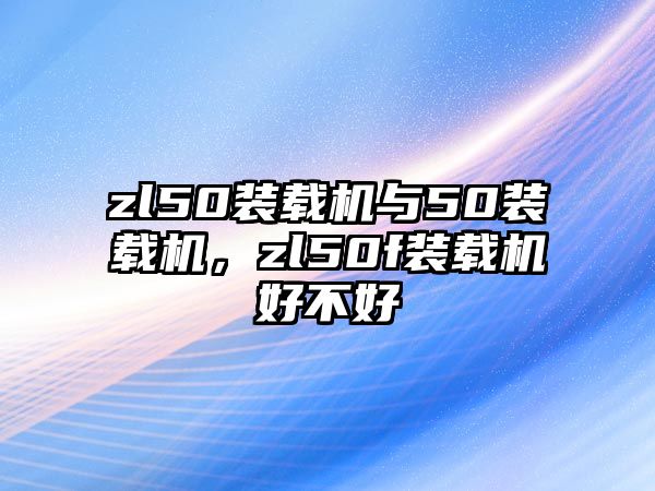 zl50裝載機與50裝載機，zl50f裝載機好不好