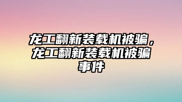 龍工翻新裝載機被騙，龍工翻新裝載機被騙事件