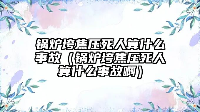 鍋爐垮焦壓死人算什么事故（鍋爐垮焦壓死人算什么事故?。? class=