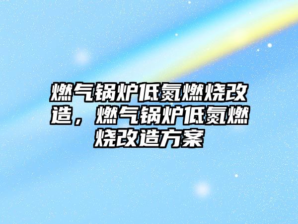 燃氣鍋爐低氮燃燒改造，燃氣鍋爐低氮燃燒改造方案