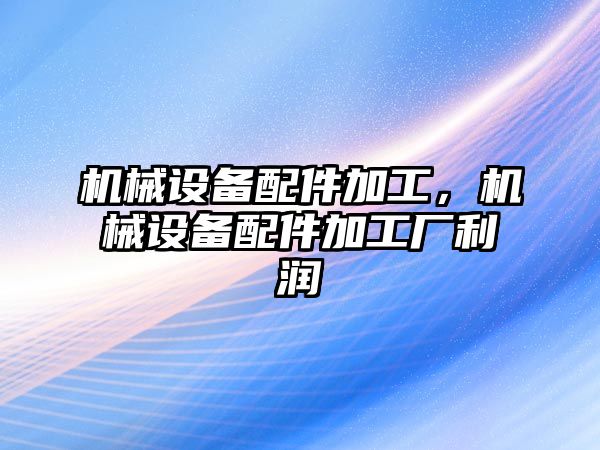 機(jī)械設(shè)備配件加工，機(jī)械設(shè)備配件加工廠利潤