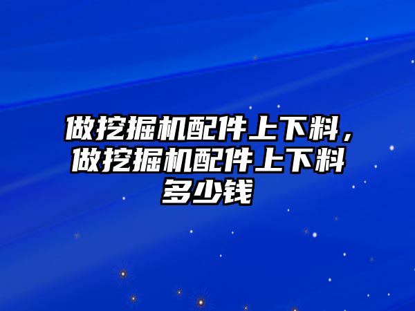 做挖掘機(jī)配件上下料，做挖掘機(jī)配件上下料多少錢